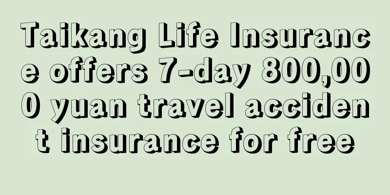 Taikang Life Insurance offers 7-day 800,000 yuan travel accident insurance for free