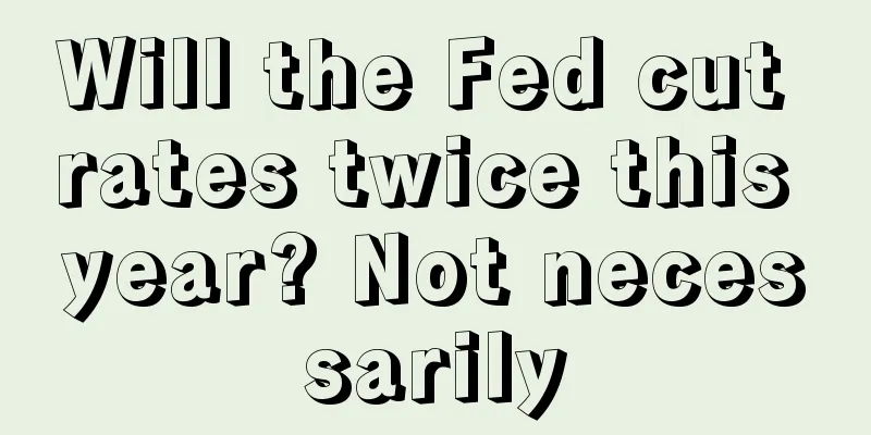 Will the Fed cut rates twice this year? Not necessarily