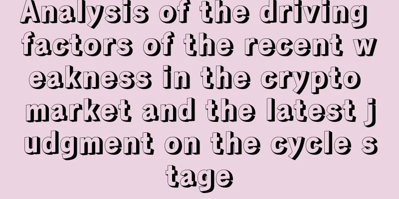 Analysis of the driving factors of the recent weakness in the crypto market and the latest judgment on the cycle stage