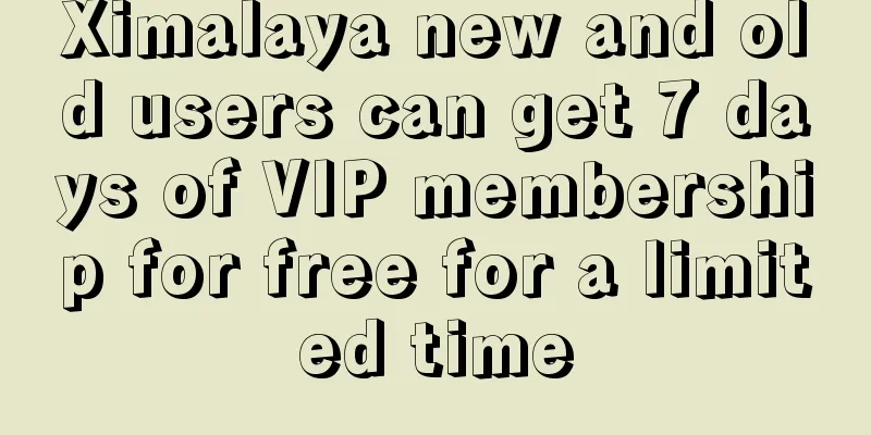 Ximalaya new and old users can get 7 days of VIP membership for free for a limited time