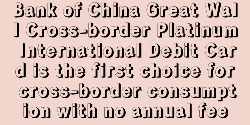 Bank of China Great Wall Cross-border Platinum International Debit Card is the first choice for cross-border consumption with no annual fee