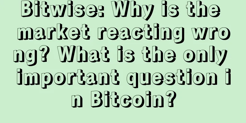 Bitwise: Why is the market reacting wrong? What is the only important question in Bitcoin?