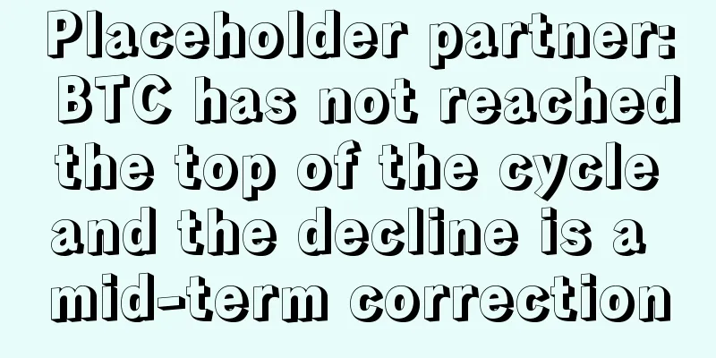 Placeholder partner: BTC has not reached the top of the cycle and the decline is a mid-term correction