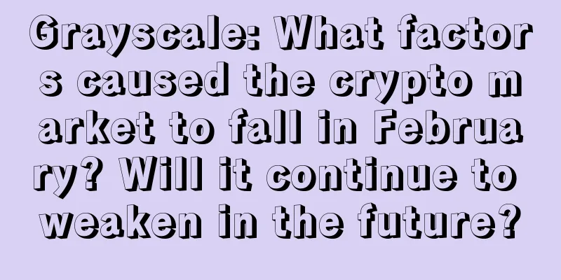 Grayscale: What factors caused the crypto market to fall in February? Will it continue to weaken in the future?