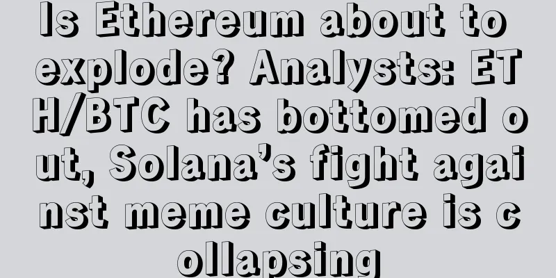 Is Ethereum about to explode? Analysts: ETH/BTC has bottomed out, Solana’s fight against meme culture is collapsing