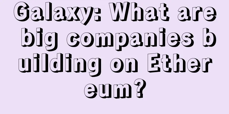 Galaxy: What are big companies building on Ethereum?