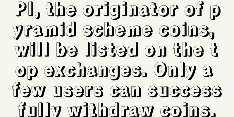 PI, the originator of pyramid scheme coins, will be listed on the top exchanges. Only a few users can successfully withdraw coins.
