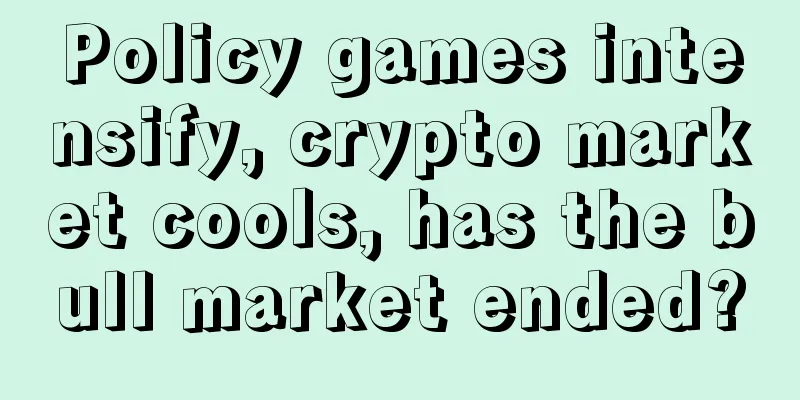 Policy games intensify, crypto market cools, has the bull market ended?