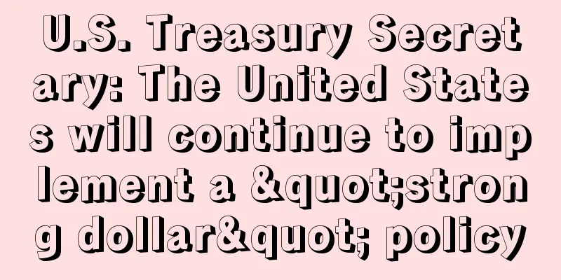 U.S. Treasury Secretary: The United States will continue to implement a "strong dollar" policy