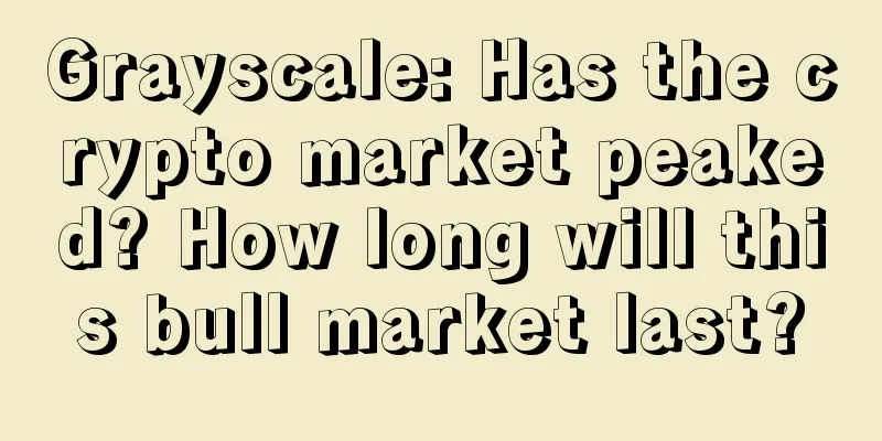 Grayscale: Has the crypto market peaked? How long will this bull market last?