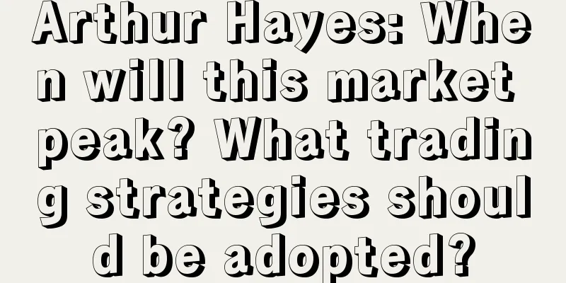 Arthur Hayes: When will this market peak? What trading strategies should be adopted?