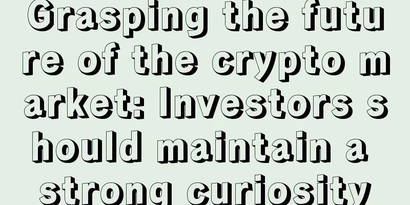 Grasping the future of the crypto market: Investors should maintain a strong curiosity