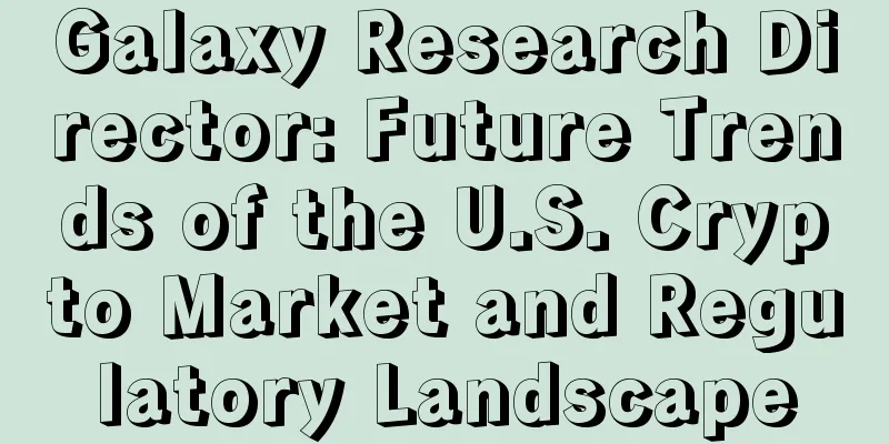 Galaxy Research Director: Future Trends of the U.S. Crypto Market and Regulatory Landscape