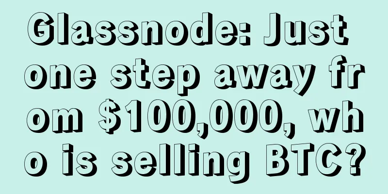 Glassnode: Just one step away from $100,000, who is selling BTC?