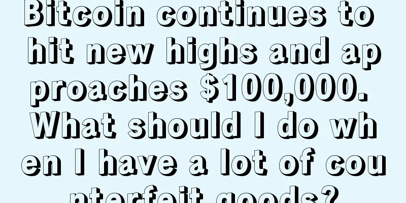 Bitcoin continues to hit new highs and approaches $100,000. What should I do when I have a lot of counterfeit goods?
