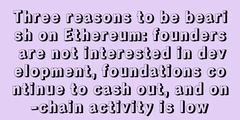 Three reasons to be bearish on Ethereum: founders are not interested in development, foundations continue to cash out, and on-chain activity is low