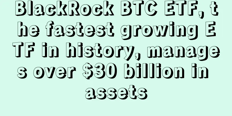 BlackRock BTC ETF, the fastest growing ETF in history, manages over $30 billion in assets