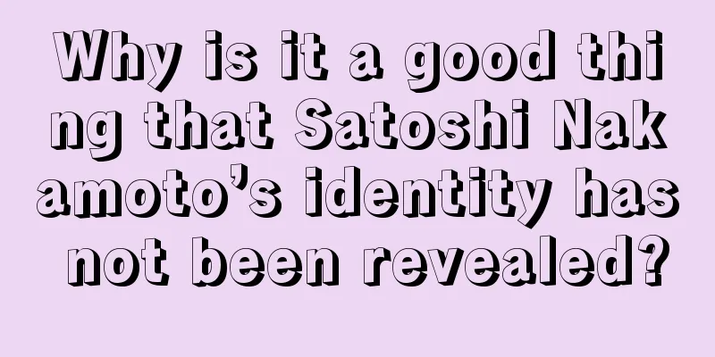 Why is it a good thing that Satoshi Nakamoto’s identity has not been revealed?