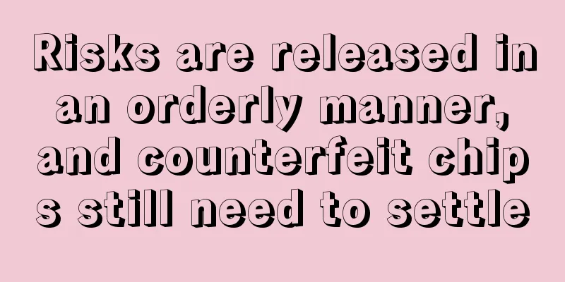 Risks are released in an orderly manner, and counterfeit chips still need to settle