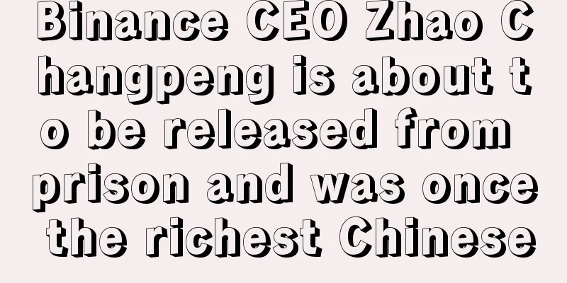 Binance CEO Zhao Changpeng is about to be released from prison and was once the richest Chinese