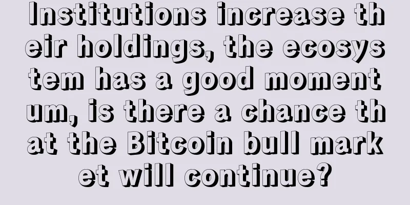 Institutions increase their holdings, the ecosystem has a good momentum, is there a chance that the Bitcoin bull market will continue?