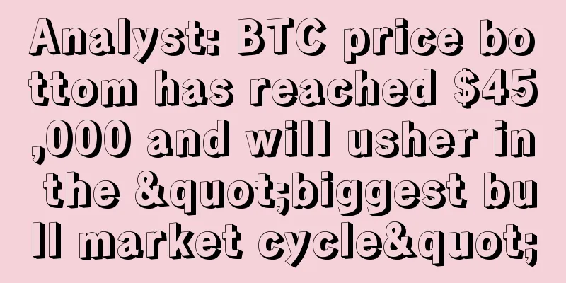 Analyst: BTC price bottom has reached $45,000 and will usher in the "biggest bull market cycle"