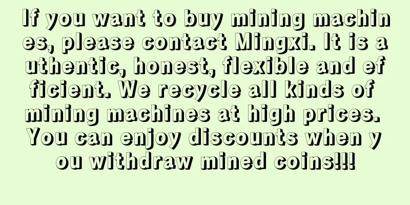 If you want to buy mining machines, please contact Mingxi. It is authentic, honest, flexible and efficient. We recycle all kinds of mining machines at high prices. You can enjoy discounts when you withdraw mined coins!!!