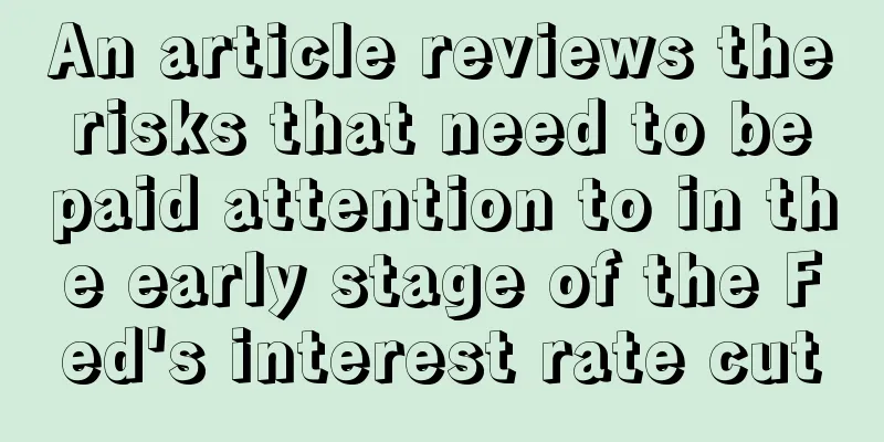 An article reviews the risks that need to be paid attention to in the early stage of the Fed's interest rate cut