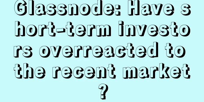 Glassnode: Have short-term investors overreacted to the recent market?