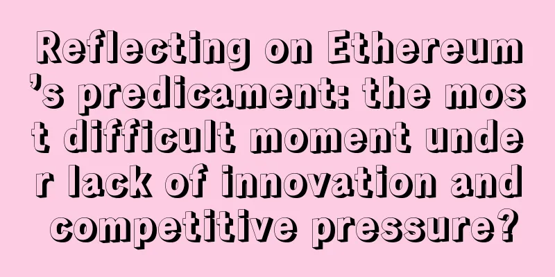 Reflecting on Ethereum’s predicament: the most difficult moment under lack of innovation and competitive pressure?