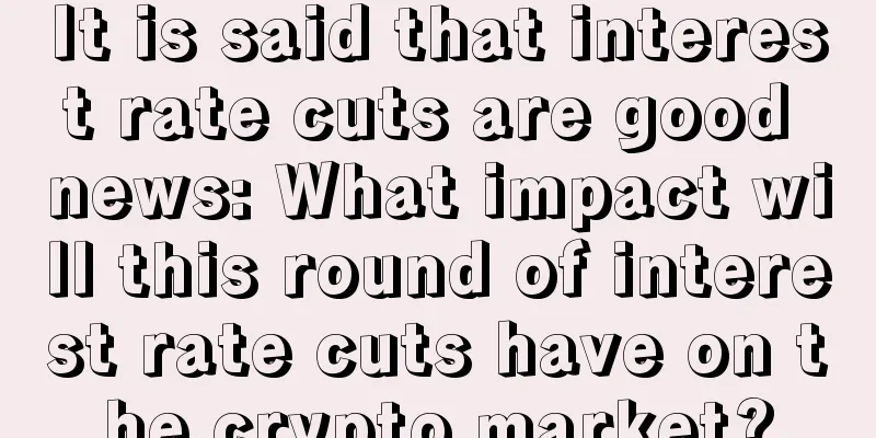 It is said that interest rate cuts are good news: What impact will this round of interest rate cuts have on the crypto market?