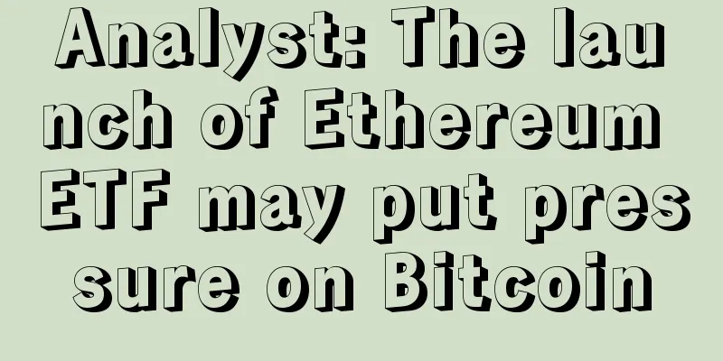 Analyst: The launch of Ethereum ETF may put pressure on Bitcoin