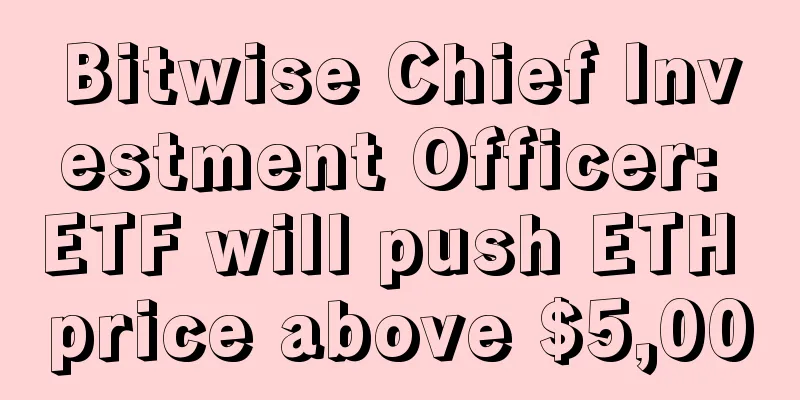 Bitwise Chief Investment Officer: ETF will push ETH price above $5,000