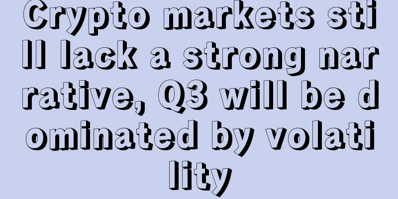 Crypto markets still lack a strong narrative, Q3 will be dominated by volatility