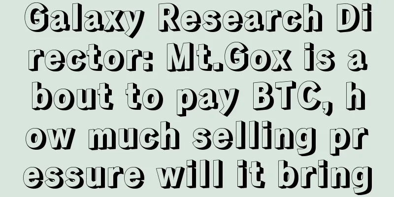 Galaxy Research Director: Mt.Gox is about to pay BTC, how much selling pressure will it bring