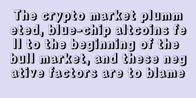 The crypto market plummeted, blue-chip altcoins fell to the beginning of the bull market, and these negative factors are to blame