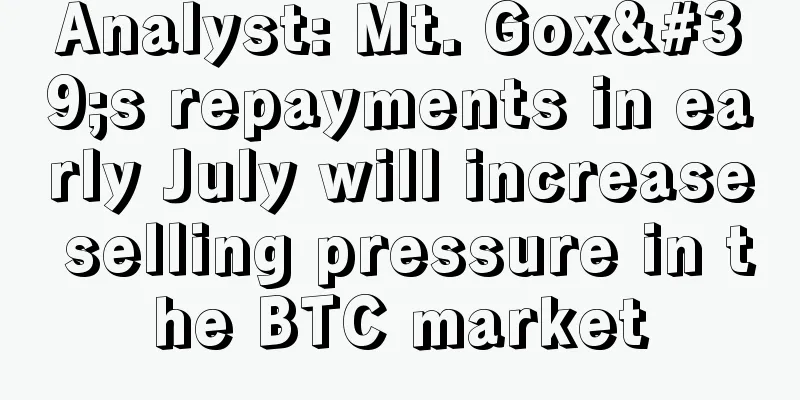 Analyst: Mt. Gox's repayments in early July will increase selling pressure in the BTC market