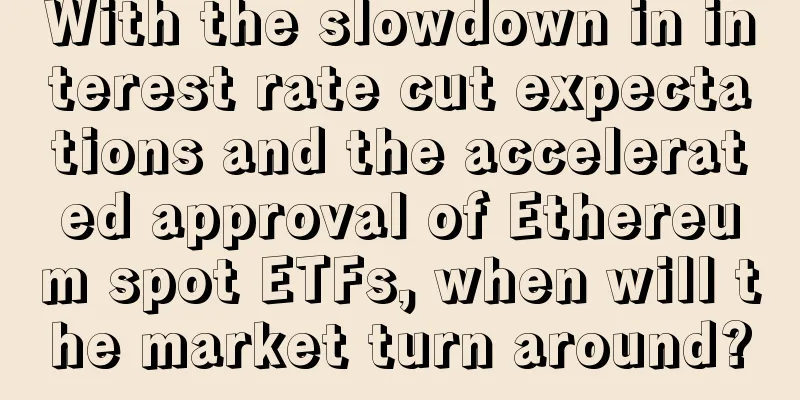 With the slowdown in interest rate cut expectations and the accelerated approval of Ethereum spot ETFs, when will the market turn around?