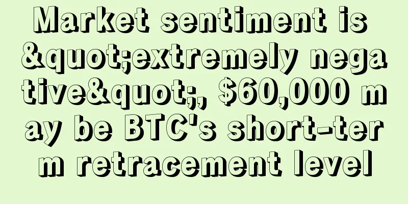 Market sentiment is "extremely negative", $60,000 may be BTC's short-term retracement level