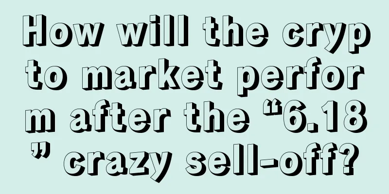 How will the crypto market perform after the “6.18” crazy sell-off?