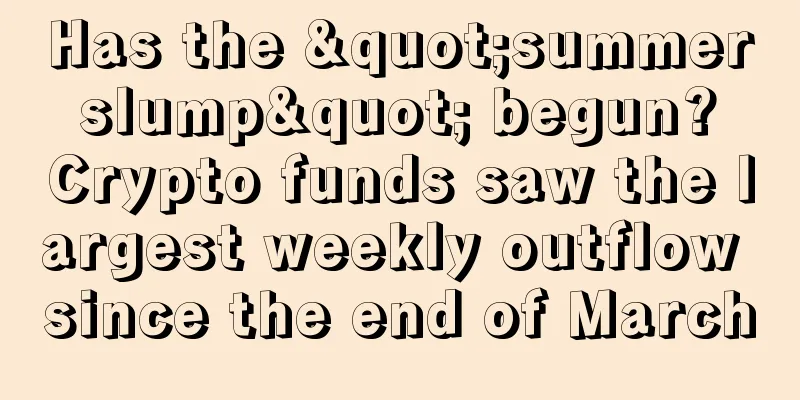 Has the "summer slump" begun? Crypto funds saw the largest weekly outflow since the end of March