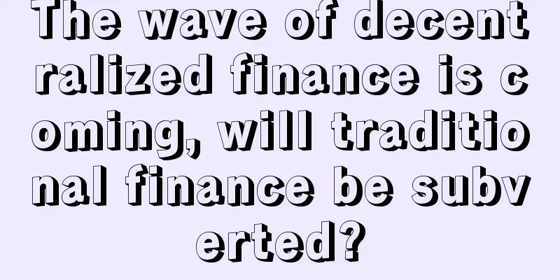 The wave of decentralized finance is coming, will traditional finance be subverted?