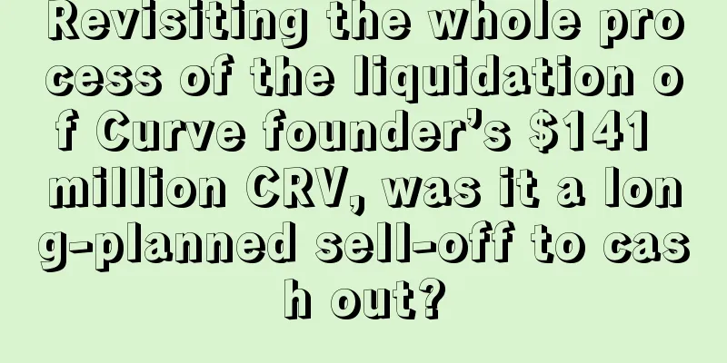 Revisiting the whole process of the liquidation of Curve founder’s $141 million CRV, was it a long-planned sell-off to cash out?