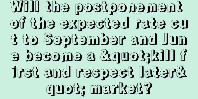 Will the postponement of the expected rate cut to September and June become a "kill first and respect later" market?