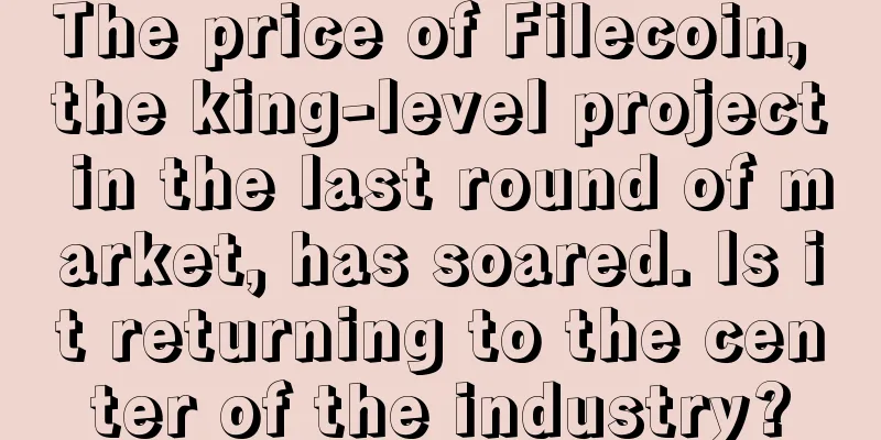 The price of Filecoin, the king-level project in the last round of market, has soared. Is it returning to the center of the industry?