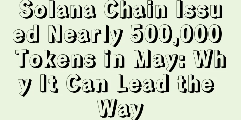 Solana Chain Issued Nearly 500,000 Tokens in May: Why It Can Lead the Way