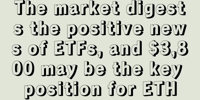The market digests the positive news of ETFs, and $3,800 may be the key position for ETH