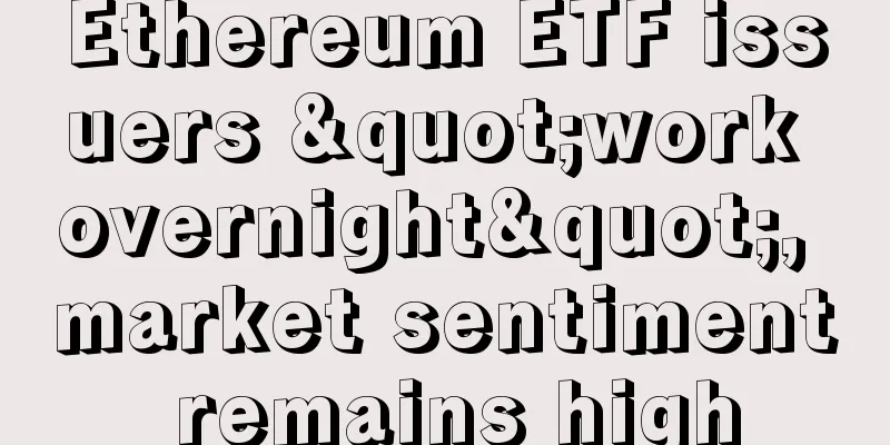 Ethereum ETF issuers "work overnight", market sentiment remains high