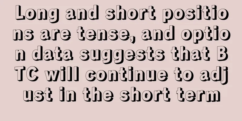 Long and short positions are tense, and option data suggests that BTC will continue to adjust in the short term