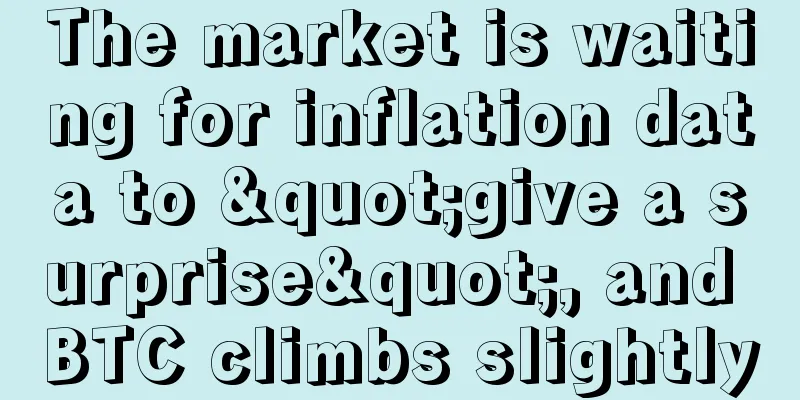 The market is waiting for inflation data to "give a surprise", and BTC climbs slightly